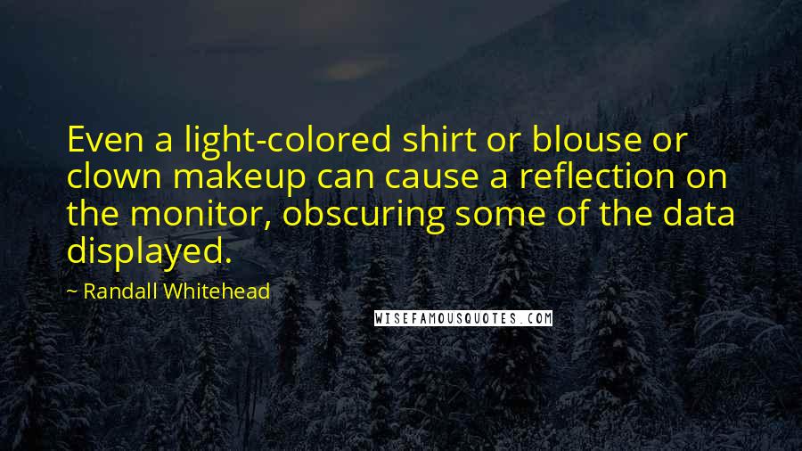 Randall Whitehead Quotes: Even a light-colored shirt or blouse or clown makeup can cause a reflection on the monitor, obscuring some of the data displayed.