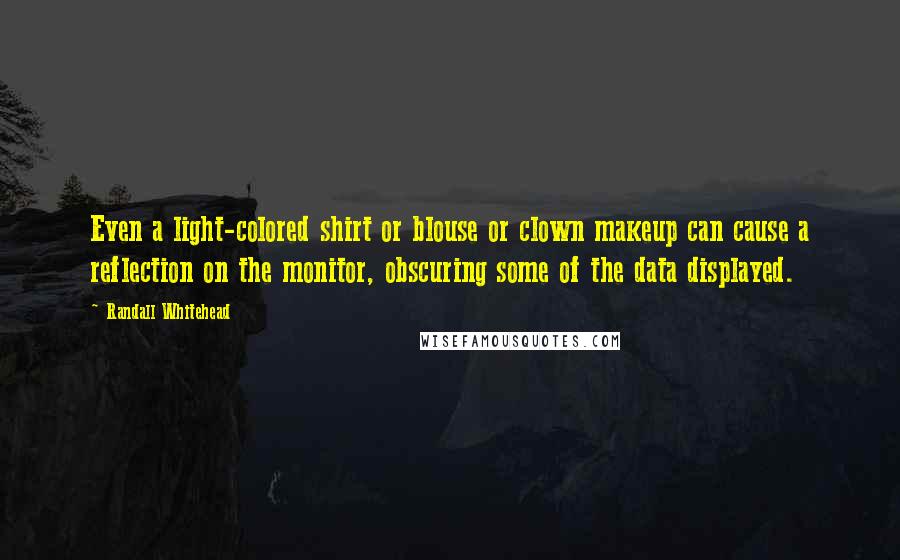 Randall Whitehead Quotes: Even a light-colored shirt or blouse or clown makeup can cause a reflection on the monitor, obscuring some of the data displayed.
