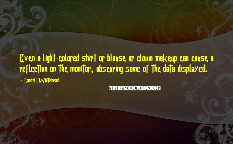 Randall Whitehead Quotes: Even a light-colored shirt or blouse or clown makeup can cause a reflection on the monitor, obscuring some of the data displayed.