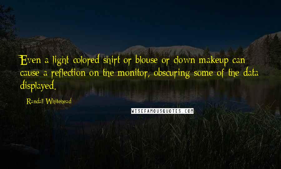 Randall Whitehead Quotes: Even a light-colored shirt or blouse or clown makeup can cause a reflection on the monitor, obscuring some of the data displayed.