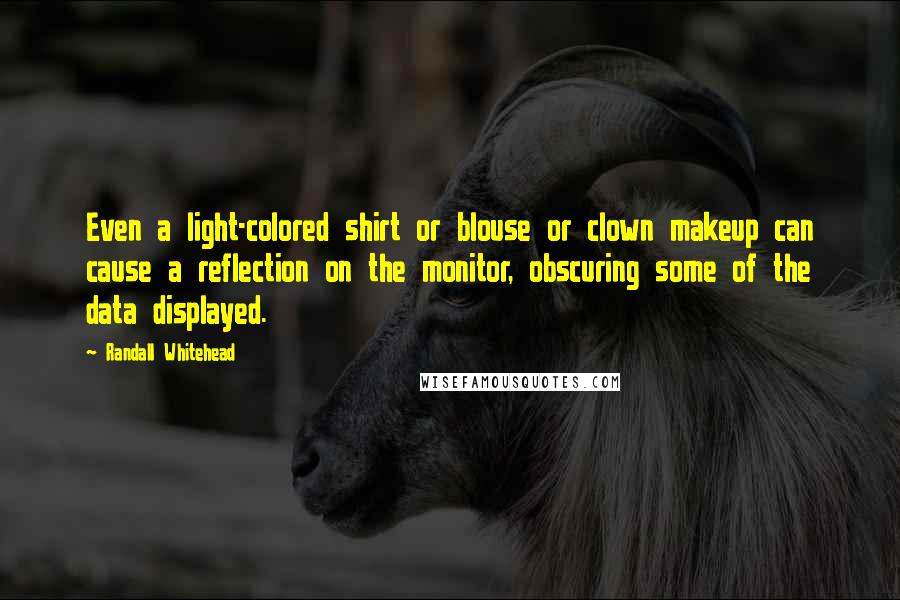 Randall Whitehead Quotes: Even a light-colored shirt or blouse or clown makeup can cause a reflection on the monitor, obscuring some of the data displayed.