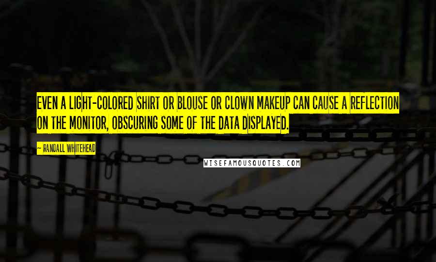Randall Whitehead Quotes: Even a light-colored shirt or blouse or clown makeup can cause a reflection on the monitor, obscuring some of the data displayed.