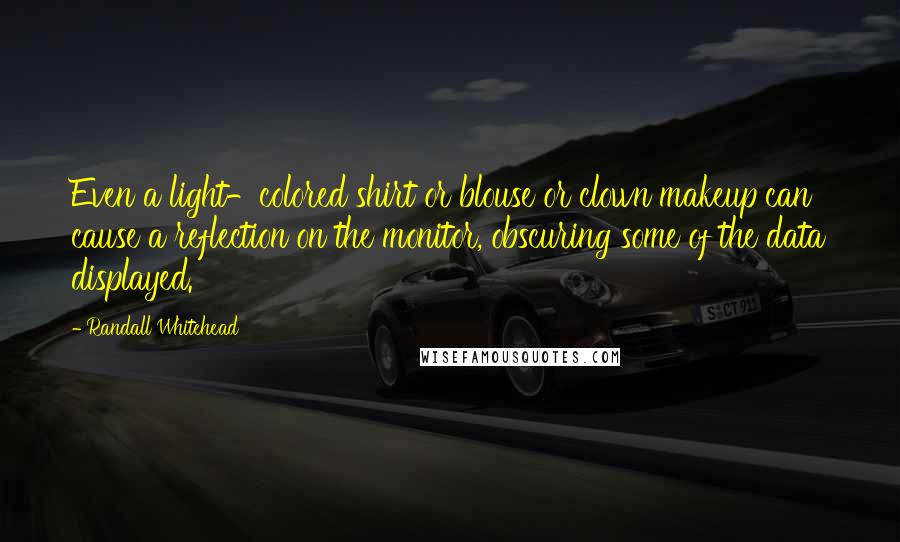 Randall Whitehead Quotes: Even a light-colored shirt or blouse or clown makeup can cause a reflection on the monitor, obscuring some of the data displayed.