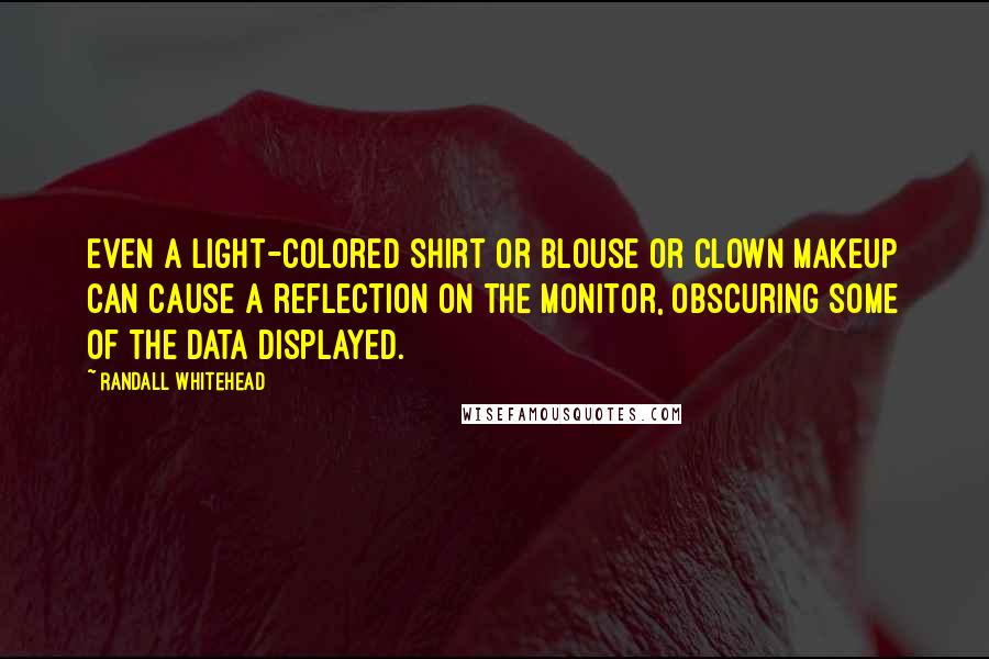 Randall Whitehead Quotes: Even a light-colored shirt or blouse or clown makeup can cause a reflection on the monitor, obscuring some of the data displayed.