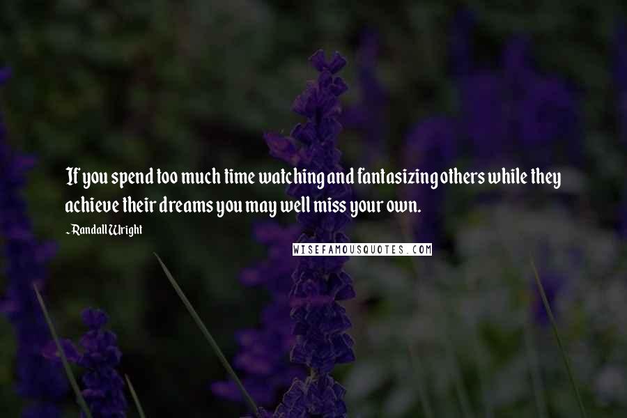 Randall Wright Quotes: If you spend too much time watching and fantasizing others while they achieve their dreams you may well miss your own.