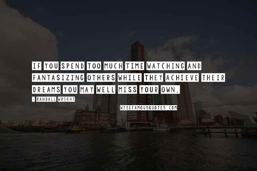 Randall Wright Quotes: If you spend too much time watching and fantasizing others while they achieve their dreams you may well miss your own.