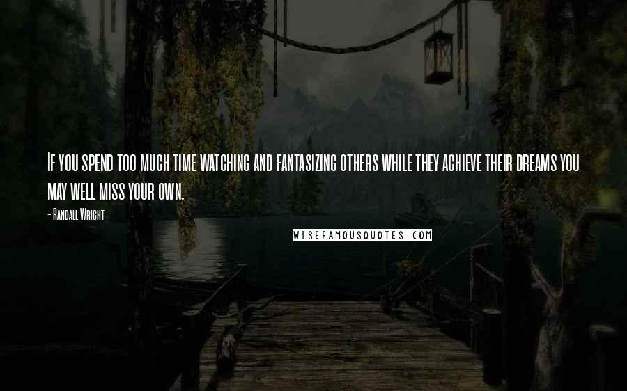 Randall Wright Quotes: If you spend too much time watching and fantasizing others while they achieve their dreams you may well miss your own.