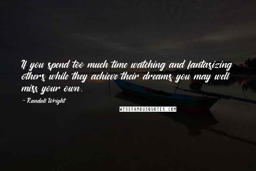 Randall Wright Quotes: If you spend too much time watching and fantasizing others while they achieve their dreams you may well miss your own.