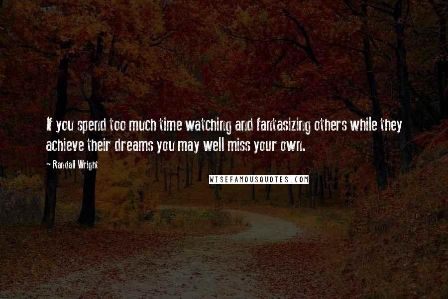 Randall Wright Quotes: If you spend too much time watching and fantasizing others while they achieve their dreams you may well miss your own.