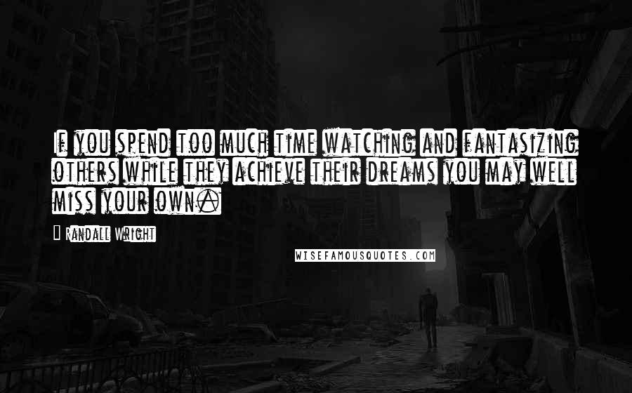 Randall Wright Quotes: If you spend too much time watching and fantasizing others while they achieve their dreams you may well miss your own.