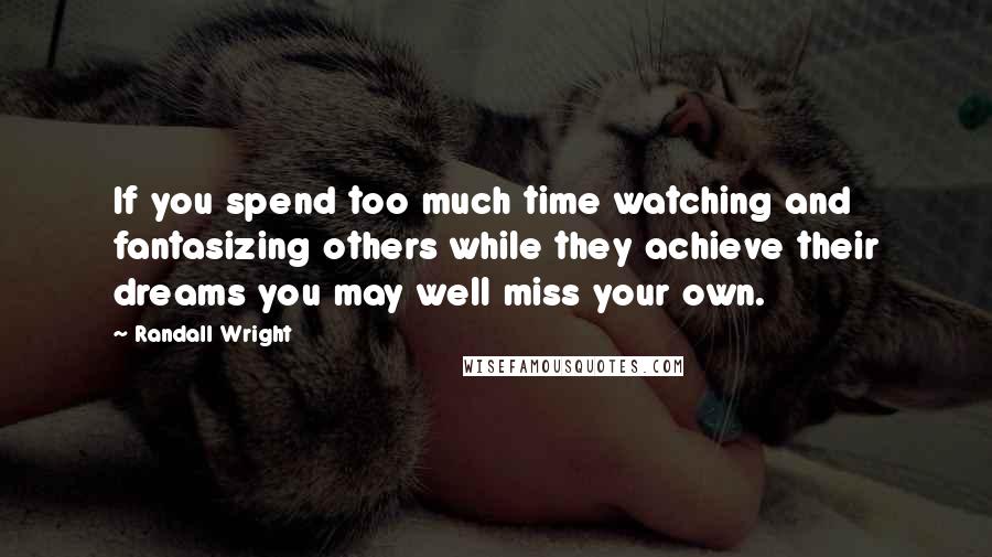 Randall Wright Quotes: If you spend too much time watching and fantasizing others while they achieve their dreams you may well miss your own.