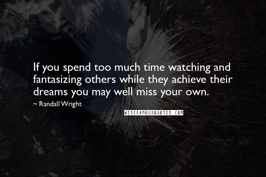 Randall Wright Quotes: If you spend too much time watching and fantasizing others while they achieve their dreams you may well miss your own.