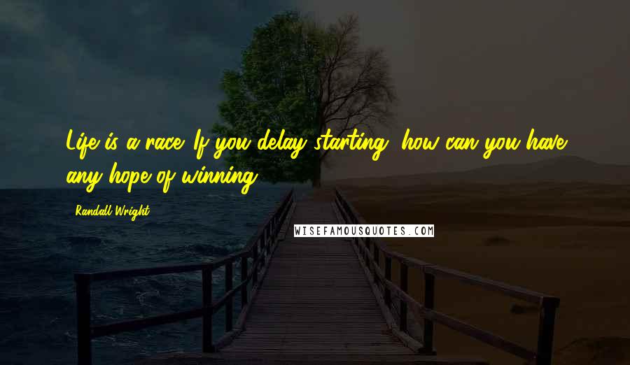 Randall Wright Quotes: Life is a race. If you delay starting, how can you have any hope of winning?