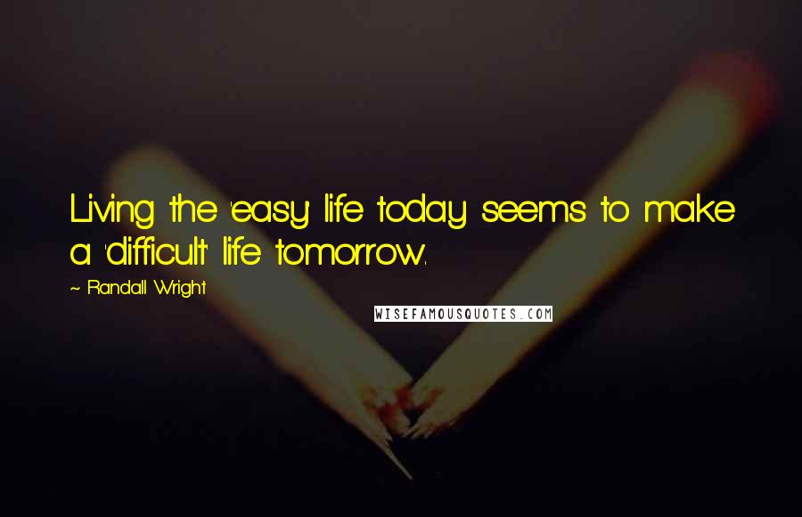 Randall Wright Quotes: Living the 'easy' life today seems to make a 'difficult' life tomorrow.