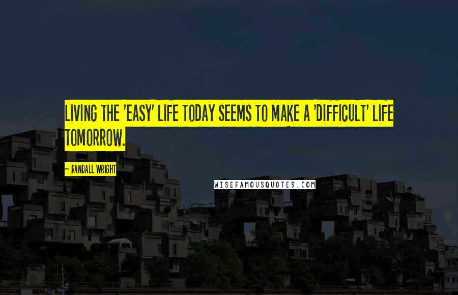 Randall Wright Quotes: Living the 'easy' life today seems to make a 'difficult' life tomorrow.