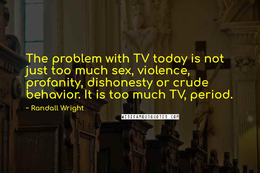 Randall Wright Quotes: The problem with TV today is not just too much sex, violence, profanity, dishonesty or crude behavior. It is too much TV, period.