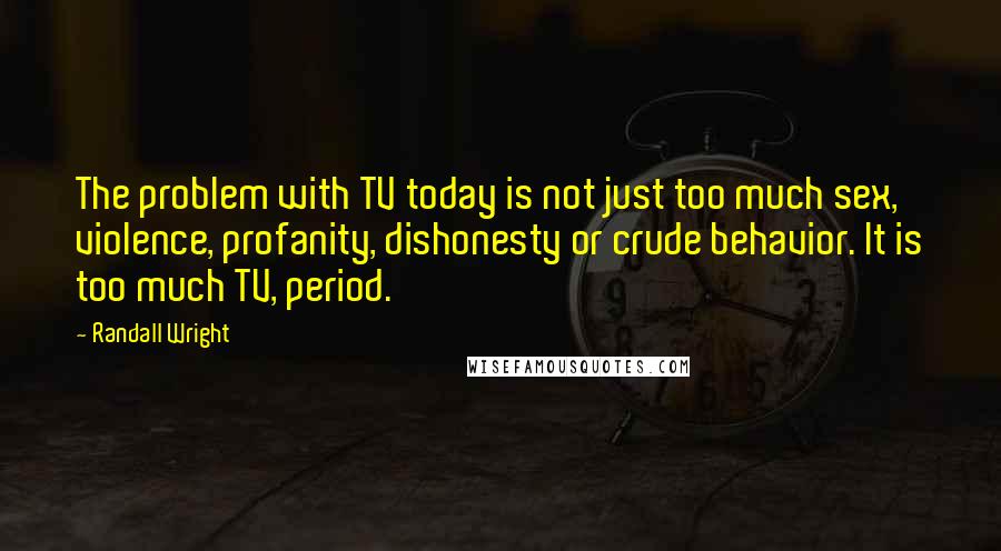 Randall Wright Quotes: The problem with TV today is not just too much sex, violence, profanity, dishonesty or crude behavior. It is too much TV, period.