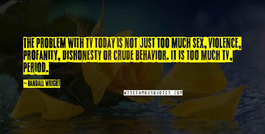 Randall Wright Quotes: The problem with TV today is not just too much sex, violence, profanity, dishonesty or crude behavior. It is too much TV, period.