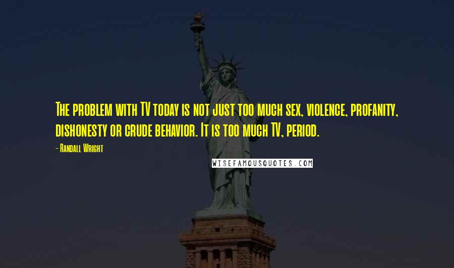 Randall Wright Quotes: The problem with TV today is not just too much sex, violence, profanity, dishonesty or crude behavior. It is too much TV, period.