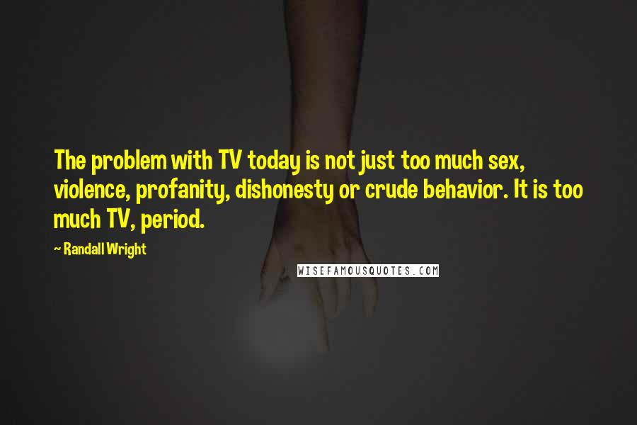 Randall Wright Quotes: The problem with TV today is not just too much sex, violence, profanity, dishonesty or crude behavior. It is too much TV, period.