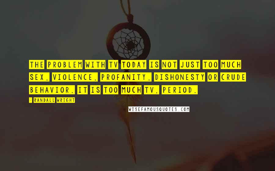 Randall Wright Quotes: The problem with TV today is not just too much sex, violence, profanity, dishonesty or crude behavior. It is too much TV, period.