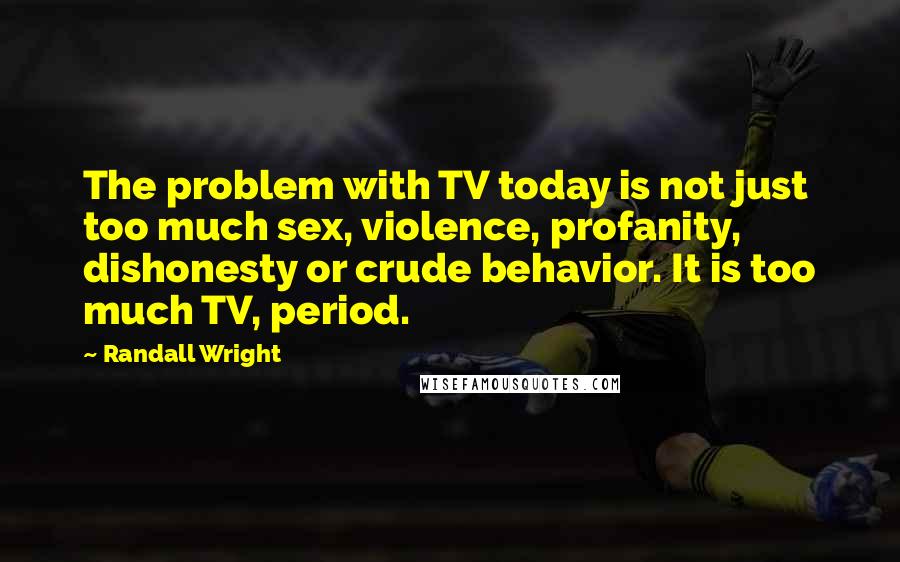 Randall Wright Quotes: The problem with TV today is not just too much sex, violence, profanity, dishonesty or crude behavior. It is too much TV, period.