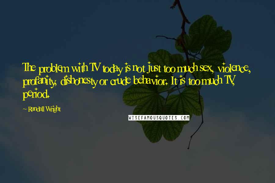 Randall Wright Quotes: The problem with TV today is not just too much sex, violence, profanity, dishonesty or crude behavior. It is too much TV, period.