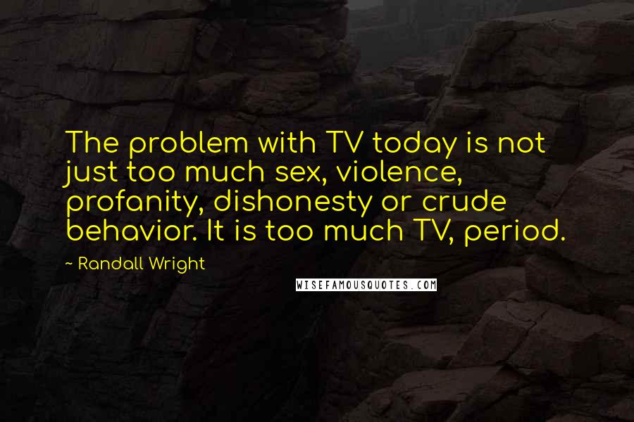 Randall Wright Quotes: The problem with TV today is not just too much sex, violence, profanity, dishonesty or crude behavior. It is too much TV, period.