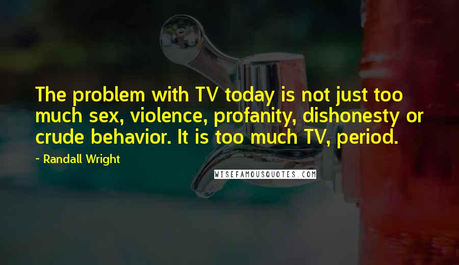 Randall Wright Quotes: The problem with TV today is not just too much sex, violence, profanity, dishonesty or crude behavior. It is too much TV, period.