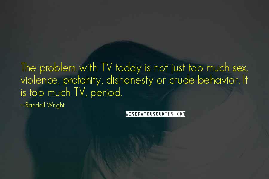 Randall Wright Quotes: The problem with TV today is not just too much sex, violence, profanity, dishonesty or crude behavior. It is too much TV, period.