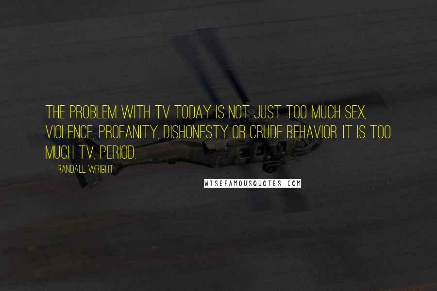 Randall Wright Quotes: The problem with TV today is not just too much sex, violence, profanity, dishonesty or crude behavior. It is too much TV, period.