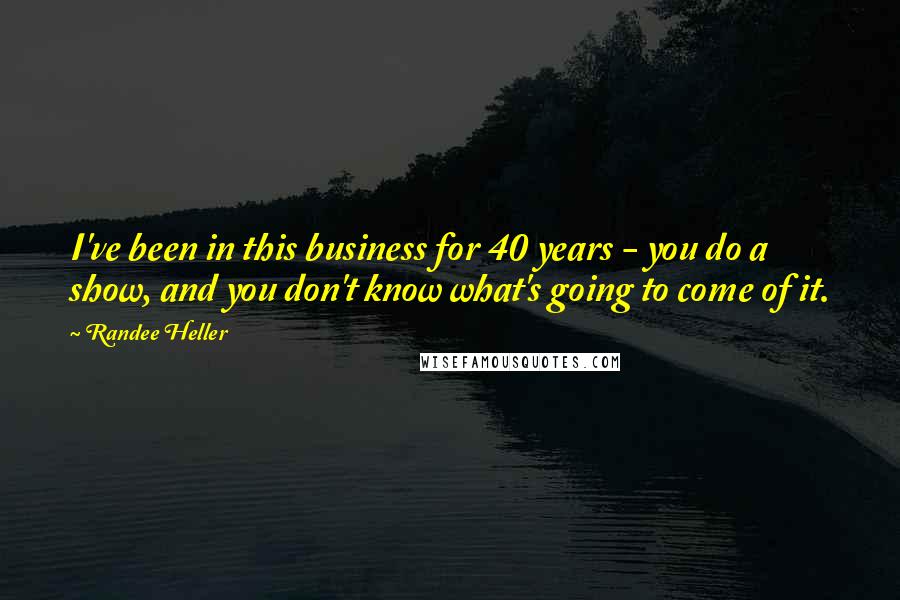 Randee Heller Quotes: I've been in this business for 40 years - you do a show, and you don't know what's going to come of it.