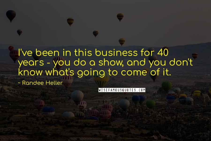 Randee Heller Quotes: I've been in this business for 40 years - you do a show, and you don't know what's going to come of it.