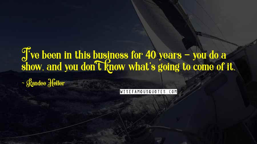 Randee Heller Quotes: I've been in this business for 40 years - you do a show, and you don't know what's going to come of it.