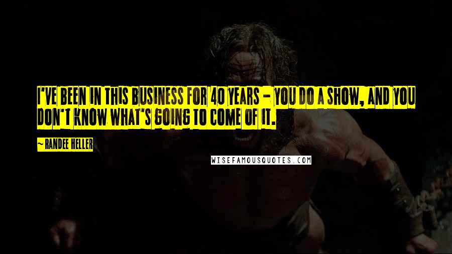 Randee Heller Quotes: I've been in this business for 40 years - you do a show, and you don't know what's going to come of it.