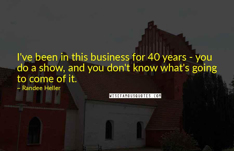 Randee Heller Quotes: I've been in this business for 40 years - you do a show, and you don't know what's going to come of it.