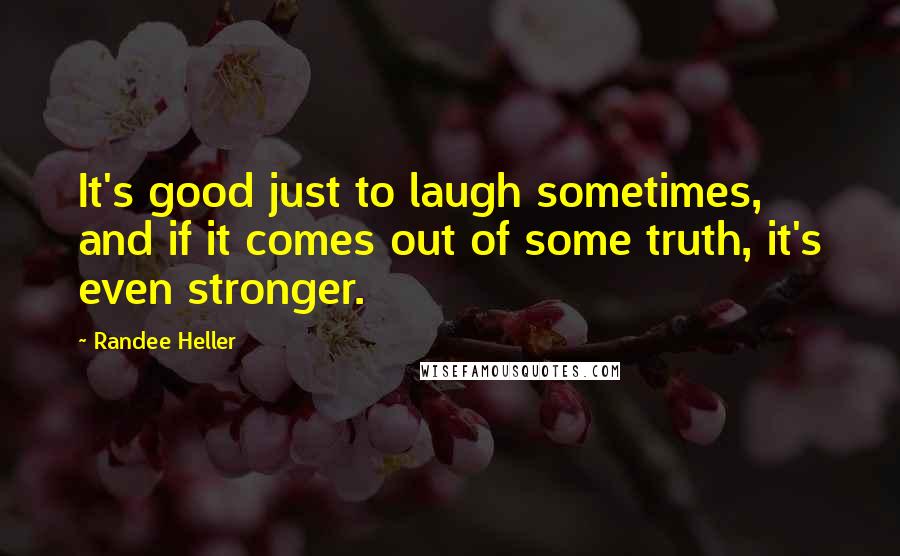 Randee Heller Quotes: It's good just to laugh sometimes, and if it comes out of some truth, it's even stronger.