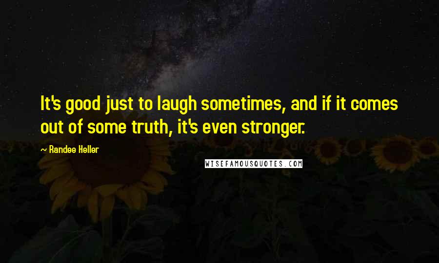 Randee Heller Quotes: It's good just to laugh sometimes, and if it comes out of some truth, it's even stronger.