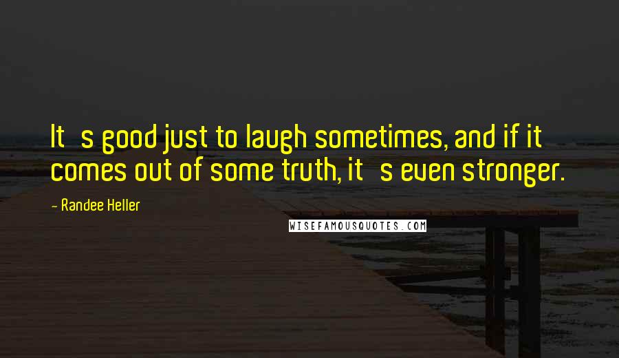 Randee Heller Quotes: It's good just to laugh sometimes, and if it comes out of some truth, it's even stronger.