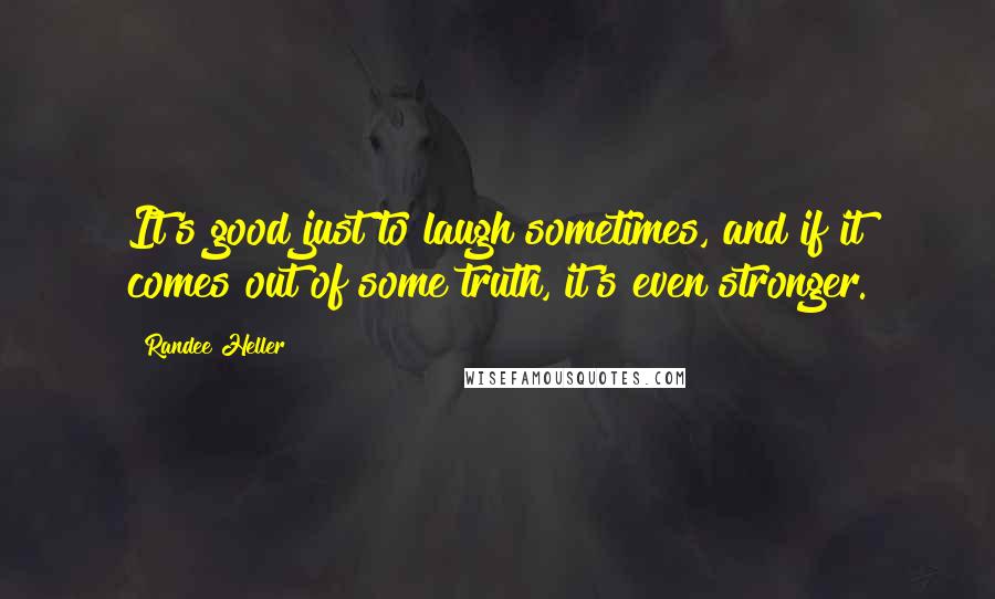 Randee Heller Quotes: It's good just to laugh sometimes, and if it comes out of some truth, it's even stronger.