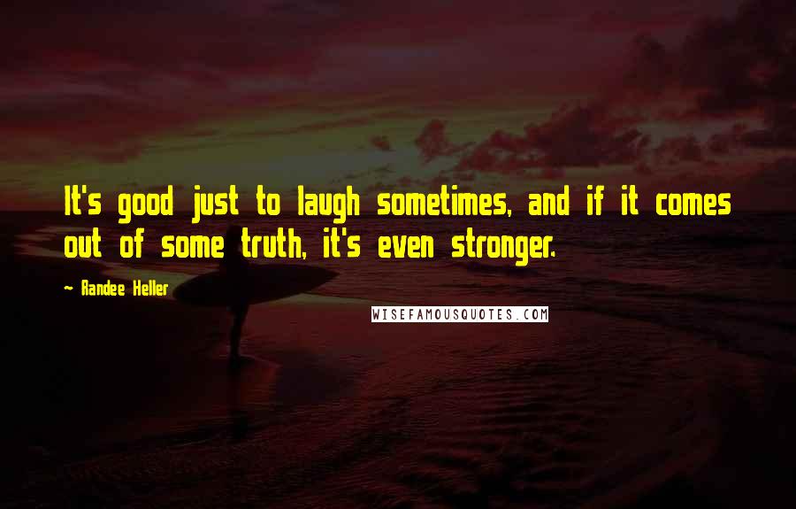 Randee Heller Quotes: It's good just to laugh sometimes, and if it comes out of some truth, it's even stronger.