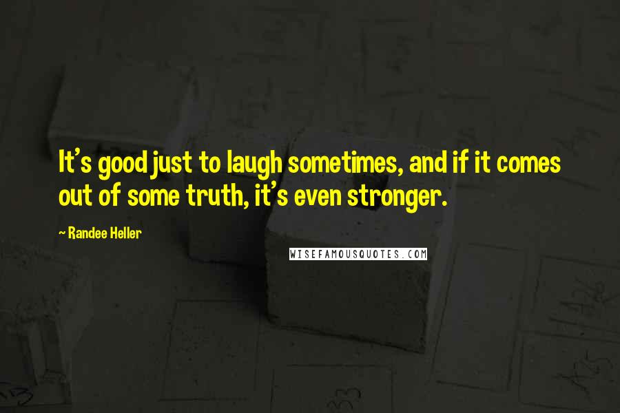 Randee Heller Quotes: It's good just to laugh sometimes, and if it comes out of some truth, it's even stronger.