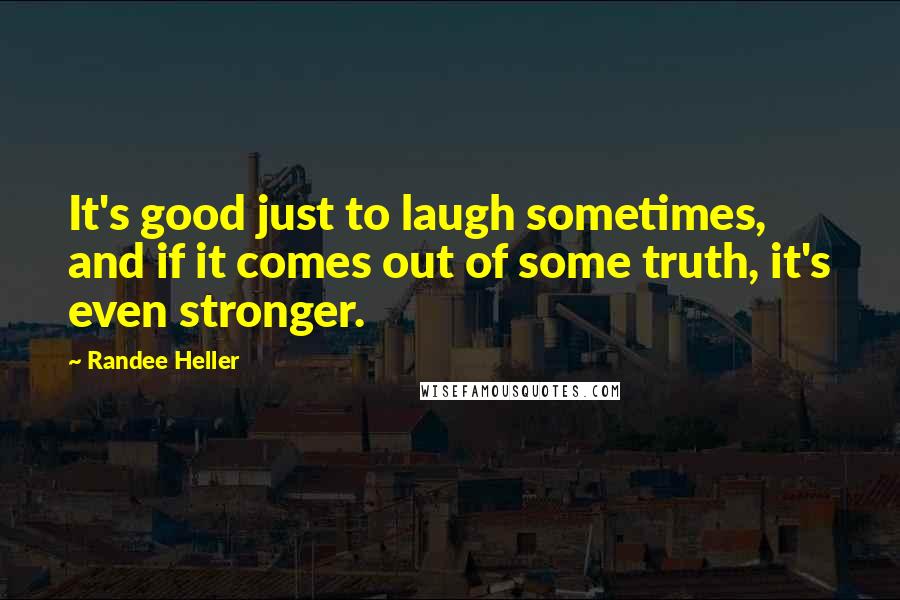 Randee Heller Quotes: It's good just to laugh sometimes, and if it comes out of some truth, it's even stronger.