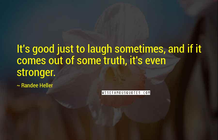 Randee Heller Quotes: It's good just to laugh sometimes, and if it comes out of some truth, it's even stronger.