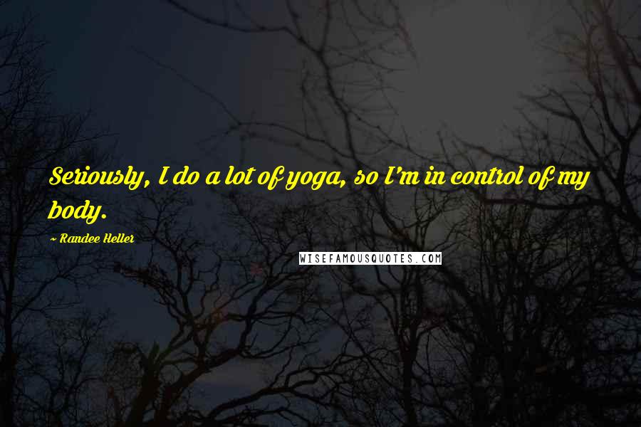 Randee Heller Quotes: Seriously, I do a lot of yoga, so I'm in control of my body.