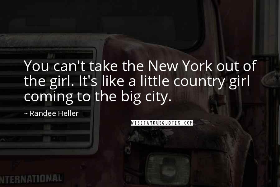 Randee Heller Quotes: You can't take the New York out of the girl. It's like a little country girl coming to the big city.