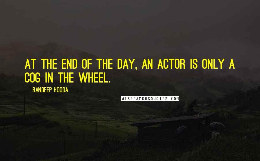 Randeep Hooda Quotes: At the end of the day, an actor is only a cog in the wheel.
