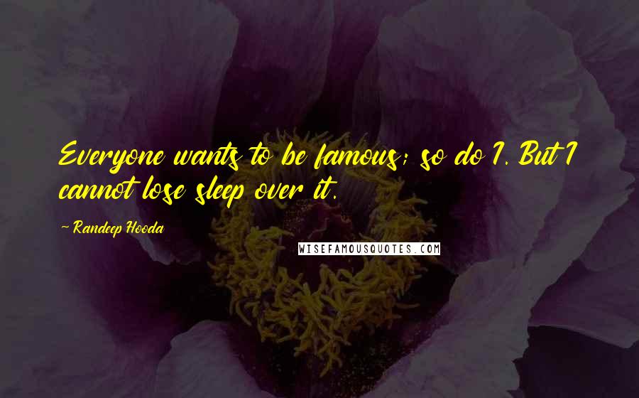 Randeep Hooda Quotes: Everyone wants to be famous; so do I. But I cannot lose sleep over it.