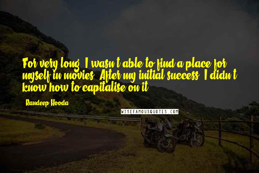 Randeep Hooda Quotes: For very long, I wasn't able to find a place for myself in movies. After my initial success, I didn't know how to capitalise on it.