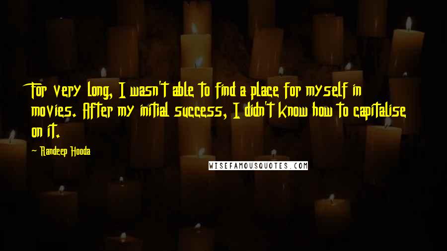 Randeep Hooda Quotes: For very long, I wasn't able to find a place for myself in movies. After my initial success, I didn't know how to capitalise on it.